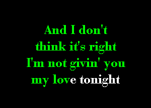 And I don't
think it's right

I'm not givinY you

my love tonight

g