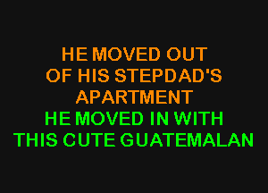 HE MOVED OUT
OF HIS STEPDAD'S
APARTMENT
HE MOVED IN WITH
THIS CUTE GUATEMALAN