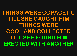 THINGS WERE COPACETIC
TILL SHE CAUGHT HIM
THINGS WERE
COOL AND COLLECTED
TILL SHE FOUND HIM
ERECTED WITH ANOTHER