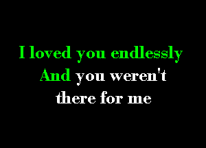 I loved you endlessly
And you weren't
there for me