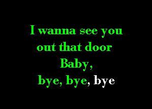 Iwnnnaseeyou
outfhatdoor

Baby,
bye,bye,bye