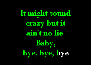 It might sclmd

crazy but it
ain't no lie
Baby,
bye, bye, bye