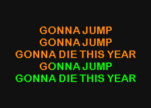 GONNAJUMP
GONNAJUMP

GONNA DIE THIS YEAR
GONNAJUMP
GONNA DIE THIS YEAR