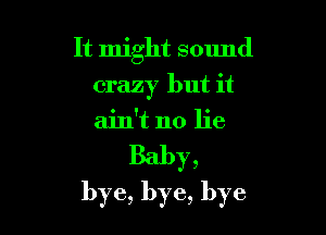 It might sclmd

crazy but it
ain't no lie
Baby,
bye, bye, bye