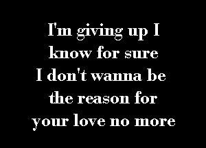 I'm giving 11p I
know for sm'e
I don't wanna be
the reason for
your love no more