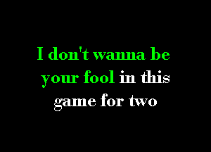 I don't wanna be
your fool in this

game for two