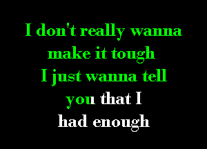 I don't really wanna
make it tough
I just wanna tell

you that I
had enough