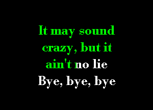 It may sound
crazy, but it
ain't no lie

Bye, bye, bye