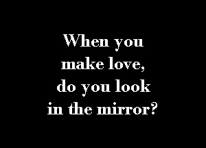 When you

make love,

do you look

in the mirror?