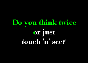 Do you think twice

or just
touch 'n' see?