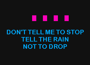 DON'T TELL ME TO STOP

TELL THE RAIN
NOT TO D ROP