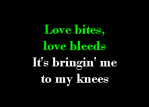 Love bites,
love bleeds

It's bringin' me

to my knees