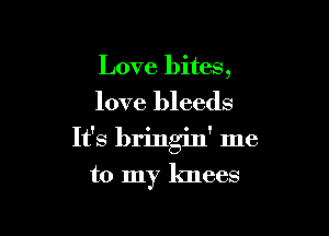 Love bites,
love bleeds

It's bringin' me

to my knees