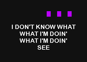 I DON'T KNOW WHAT

WHAT I'M DOIN'
WHAT I'M DOIN'
SEE