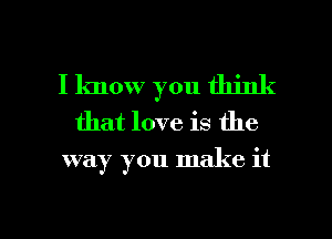 I know you think
that love is the
way you make it

Q