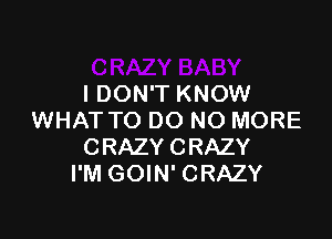 I DON'T KNOW

WHAT TO DO NO MORE
CRAZYCRAZY
I'M GOIN' CRAZY