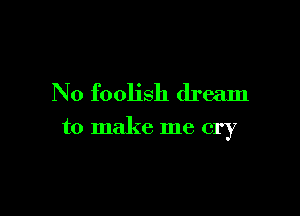 No foolish dream

to make me cry
