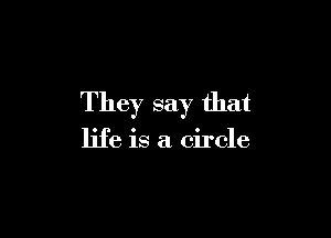 They say that

life is a circle