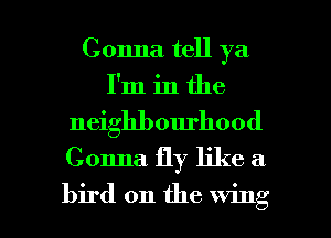 Gonna tell ya
I'm in the

neighbourhood

Gonna. fly like a

bird on the wing l