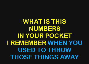 WHAT IS THIS
NUMBERS
IN YOUR POCKET
I REMEMBER WHEN YOU
USED TO THROW
THOSETHINGS AWAY