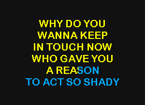 WHY DO YOU
WANNA KEEP
IN TOUCH NOW

WHO GAVE YOU
A REASON
TO ACT 80 SHADY