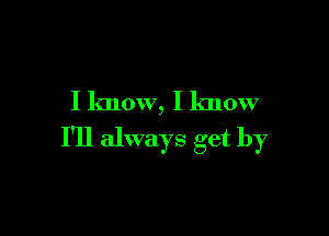 I know, I know

I'll always get by