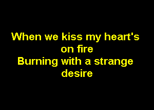 When we kiss my heart's
on fire

Burning with a strange
deske