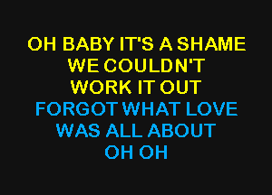 0H BABY IT'S A SHAME
WE COULDN'T
WORK IT OUT
FORGOTWHAT LOVE
WAS ALL ABOUT
0H 0H