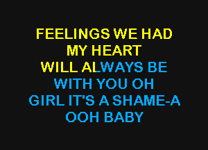 FEELINGS WE HAD
MY HEART
WILL ALWAYS BE
WITH YOU OH
GIRL IT'S A SHAME-A

OOH BABY I