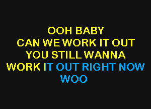 OOH BABY
CAN WE WORK IT OUT

YOU STILL WANNA
WORK IT OUT RIGHT NOW
WOO