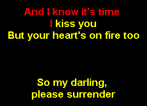 And I know it's time
I kiss you
But your heart's on fire too

So my darling,
please surrender