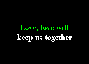 Love, love will

keep us together