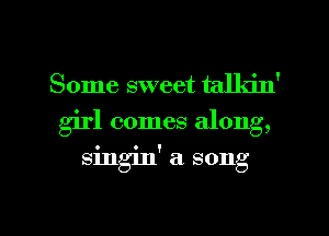 Some sweet talkin'

girl comes along,

singin' a song

g