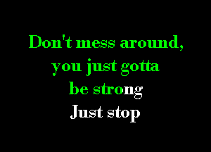 Don't mess around,
you just gotta

be strong

Just stop