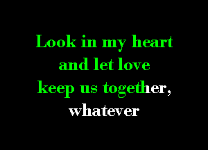 Look in my heart
and let love
keep us together,

whatever

g