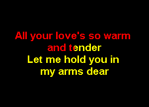 All your love's so warm
and tender

Let me hold you in
my arms dear