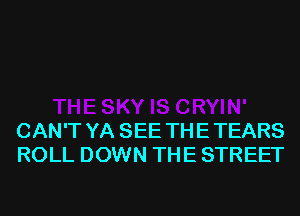 CAN'T YA SEE TH E TEARS
ROLL DOWN THE STREET