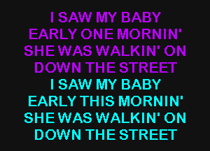 ISAW MY BABY
EARLY THIS MORNIN'
SHEWAS WALKIN' ON

DOWN THE STREET