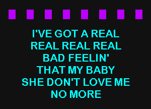 I'VE GOT A REAL
REAL REAL REAL
BAD FEELIN'
THAT MY BABY
SHE DON'T LOVE ME

NO MORE I