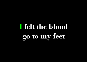 I felt the blood

go to my feet