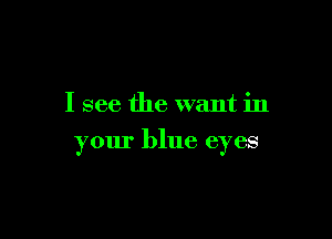 I see the want in

your blue eyes