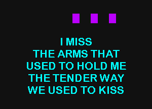 I MISS
THE ARMS THAT
USED TO HOLD ME
THETENDER WAY

WE USED TO KISS l