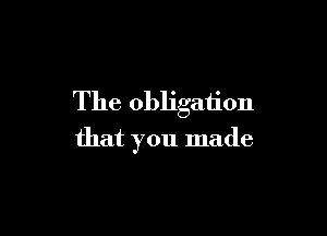 The obligation

that you made