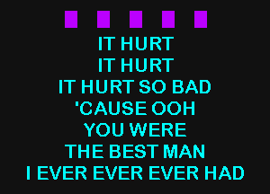 IT HURT
IT HURT
IT HURT SO BAD
'CAUSE 00H
YOU WERE
THE BEST MAN
I EVER EVER EVER HAD