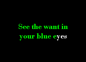 See the want in

your blue eyes