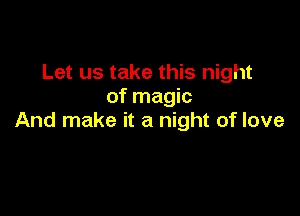 Let us take this night
of magic

And make it a night of love