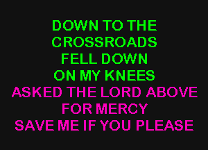 DOWN TO THE
CROSSROADS
FELL DOWN

ON MY KNEES