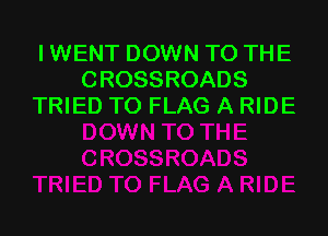 IWENT DOWN TO THE
CROSSROADS
TRIED TO FLAG A RIDE