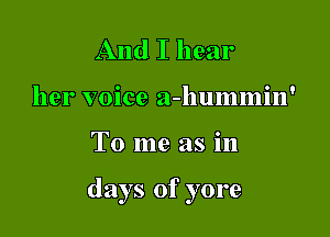And I hear
her voice a-hummin'

To me as in

days of yore