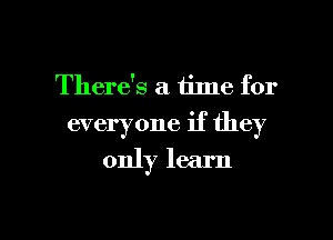 There's a time for
everyone if they
only learn

g